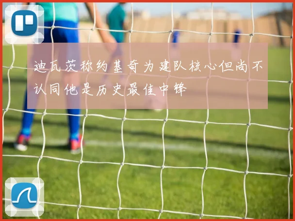 迪瓦茨称约基奇为建队核心但尚不认同他是历史最佳中锋
