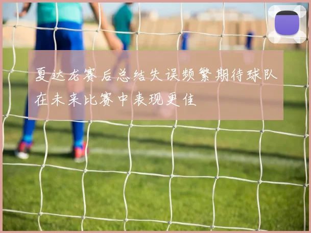 夏达龙赛后总结失误频繁期待球队在未来比赛中表现更佳