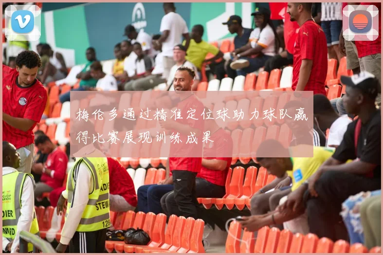 梅伦多通过精准定位球助力球队赢得比赛展现训练成果