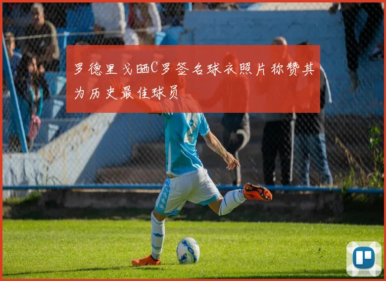 罗德里戈晒C罗签名球衣照片称赞其为历史最佳球员