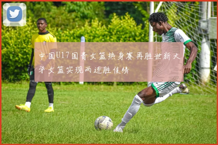 中国U17国青女篮热身赛再胜世新大学女篮实现两连胜佳绩