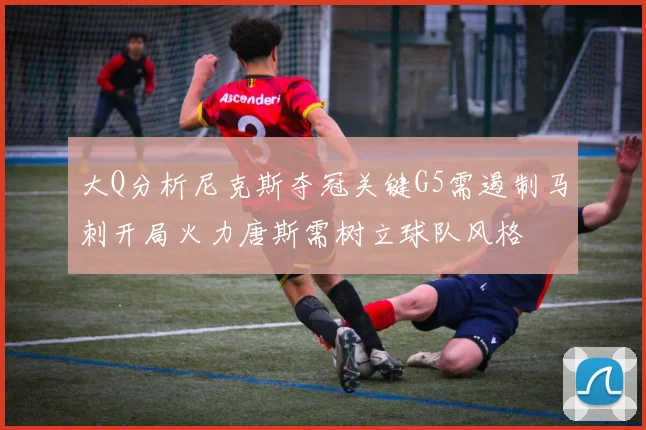 大Q分析尼克斯夺冠关键G5需遏制马刺开局火力唐斯需树立球队风格