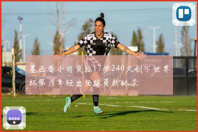 墨西哥小将莫拉17岁240天创下世界杯第六年轻出场球员新纪录