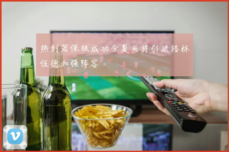 热刺若保级成功今夏或将引进格林伍德加强阵容