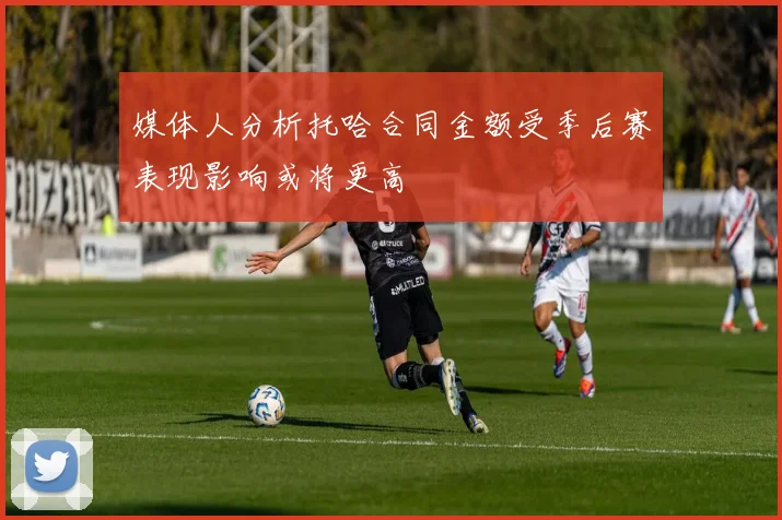 媒体人分析托哈合同金额受季后赛表现影响或将更高