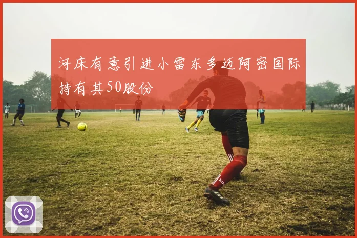 河床有意引进小雷东多迈阿密国际持有其50股份