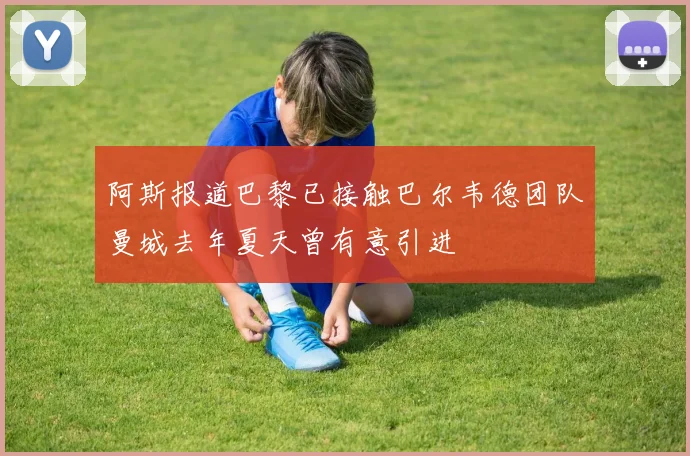 阿斯报道巴黎已接触巴尔韦德团队曼城去年夏天曾有意引进
