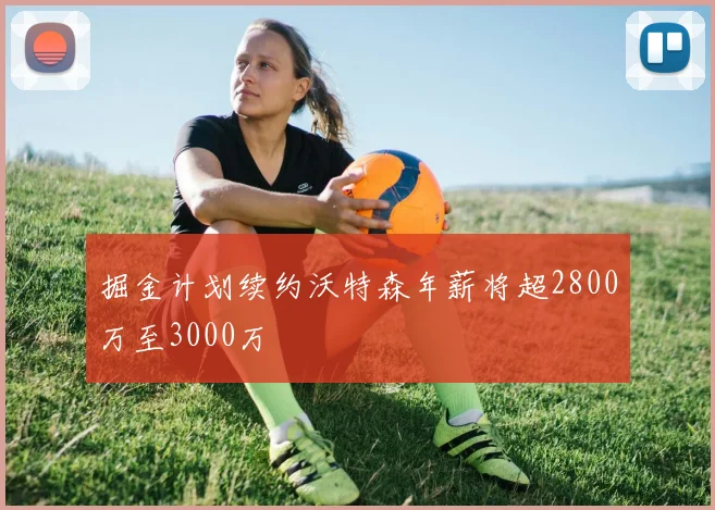 掘金计划续约沃特森年薪将超2800万至3000万