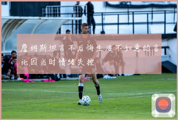詹姆斯坦言不后悔生活不如意的言论因当时情绪失控