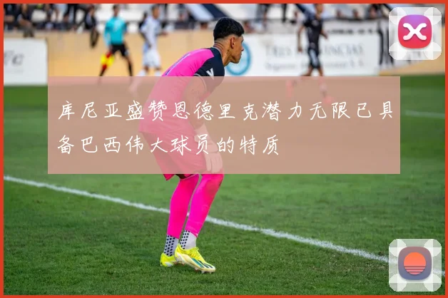 库尼亚盛赞恩德里克潜力无限已具备巴西伟大球员的特质