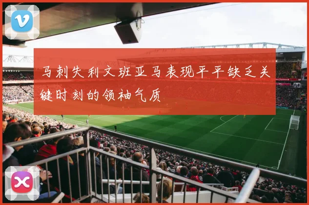 马刺失利文班亚马表现平平缺乏关键时刻的领袖气质