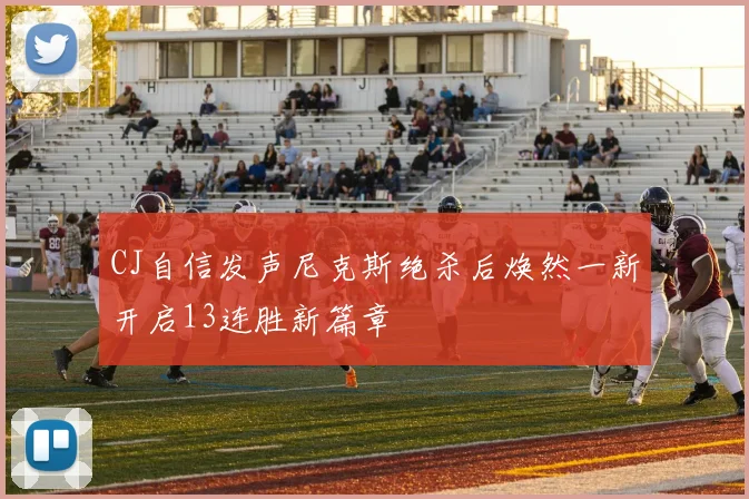 CJ自信发声尼克斯绝杀后焕然一新开启13连胜新篇章