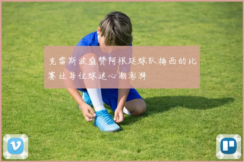 克雷斯波盛赞阿根廷球队梅西的比赛让每位球迷心潮澎湃