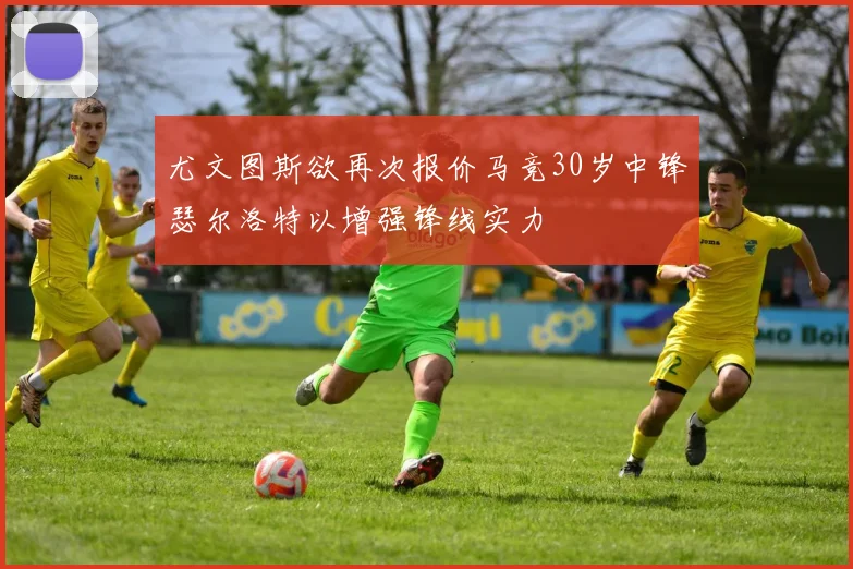 尤文图斯欲再次报价马竞30岁中锋瑟尔洛特以增强锋线实力